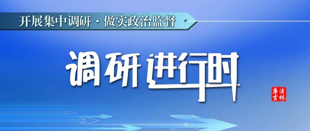 推进政治监督具体化常态化 吉林省纪委监委领导深入各地开展集中调研