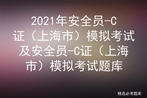 2021年安全员-c证(上海市)模拟考试及安全员-c证(上海市)模拟考试题库