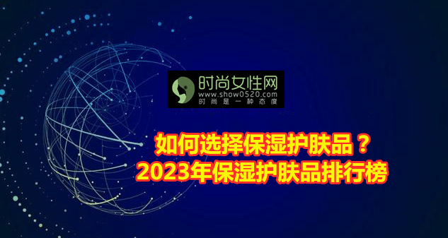 若何选择保湿护肤品？2023年保湿护肤品排行榜