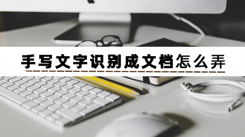 手写文字识别成文档就用那三个手写文字识别文档软件