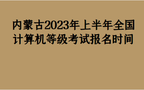 内蒙古2023年上半年全国计算机品级测验报名时间