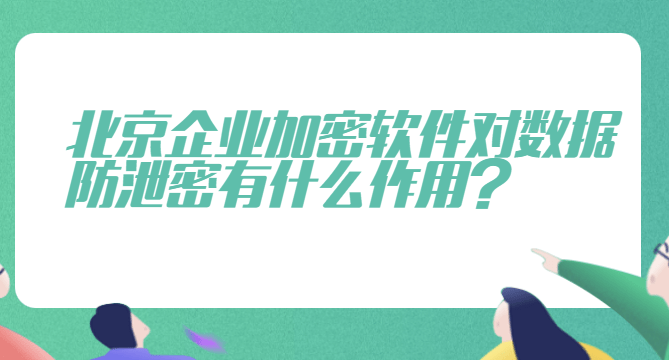 北京企业加密软件对数据防泄密有什么感化？