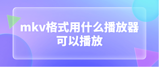 mkv格局用什么播放器能够播放，mkv转MP4办法介绍！