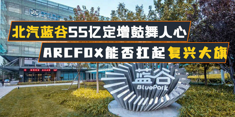 北汽蓝谷55亿定增鼓舞人心 arcfox能否扛起复兴大旗