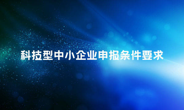 为什么要申报科技型中小企业?申报科技型中小企业有哪些条件要求?