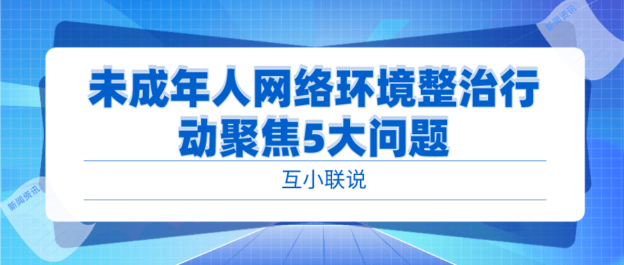 互小联说未成年人网络环境整治行动聚焦五大问题