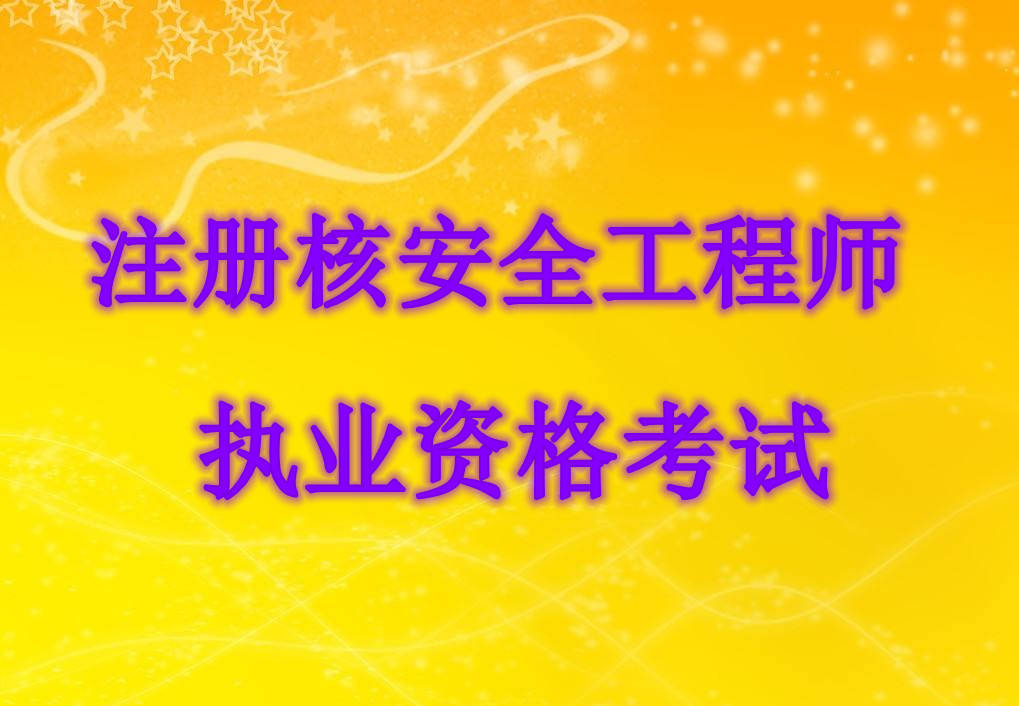 什么是注册核安全工程师执业资格考试注册核安全工程师执业资格考试