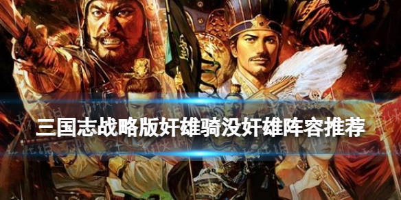 《三国志战略版》奸雄骑没奸雄怎么办 张辽王元姬夏侯渊阵容推荐_控制