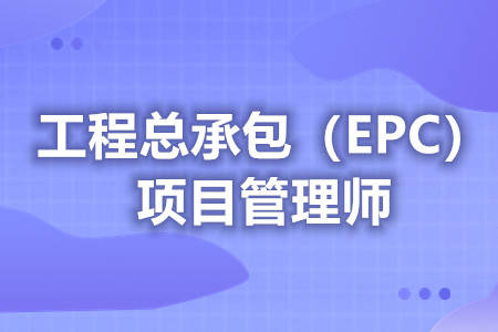 epc工程总承包项目经理证书有用吗（考取工程总承包（EPC）项目管理师证 证能管多久）