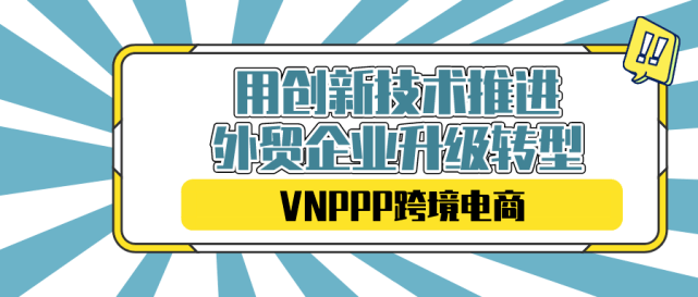 Vnppp跨境电商正在用创新技术推进外贸企业升级转型 卖家 全球化 平台