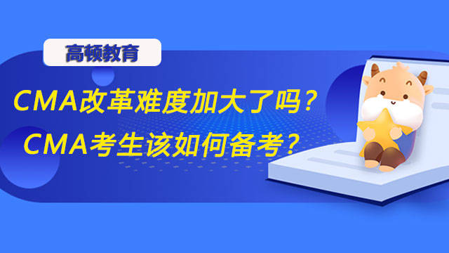 考生|高顿CMA：CMA改革难度加大了吗？CMA考生该如何备考？