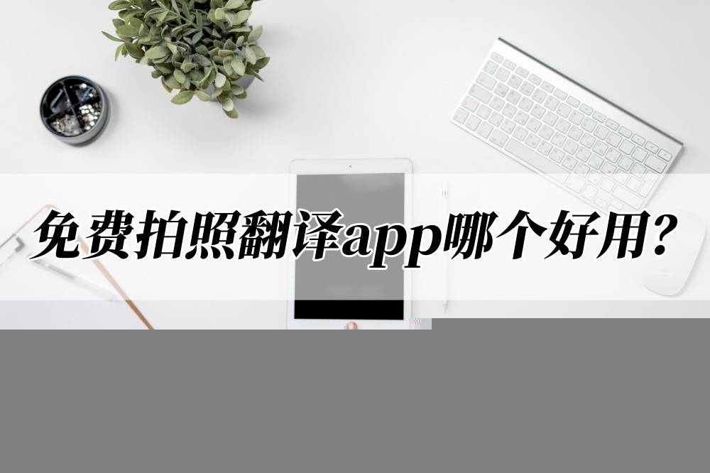 免费拍照翻译app哪个好用?分享两款工具给你_软件_进行_识别