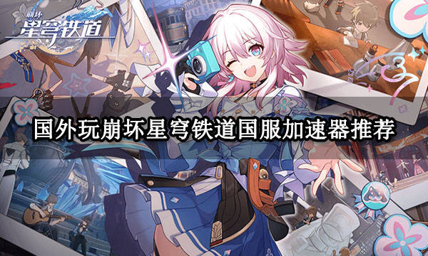 国外玩崩坏星穹铁道国服加速器推荐 好用的华人加速器推荐-nga崩坏星穹铁道