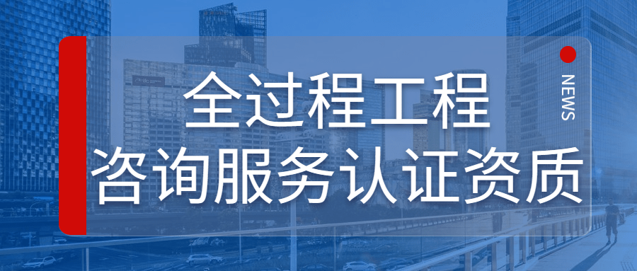 一,认证资质在建立全过程工程咨询服务体系中的重要性全过程工程咨询