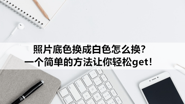 照片底色换成白色怎么换?一个简单的方法让你轻松get