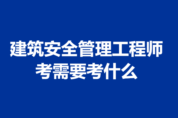 国家认证建筑安全管理工程师证可以在哪里考核 考需要考什么