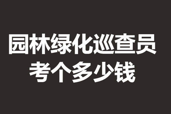 园林绿化巡查员证都考啥啊 考个园林绿化巡查员证多少钱