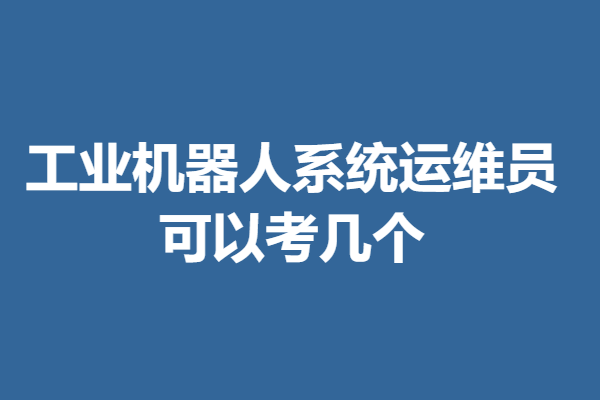 如何申请工业机器人系统运维员证 可以考几个