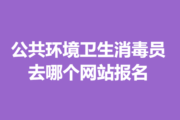 报考中级公共环境卫生消毒员证的条件 去哪个网站报名