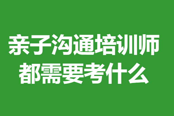 全国亲子沟通培训师证什么时候考 亲子沟通培训师证都需要考什么