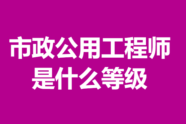 市政公用工程师证是什么等级_工作_专业_证书