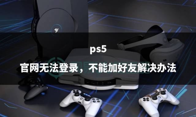 ps5 官网无法登录，不能加好友解决办法