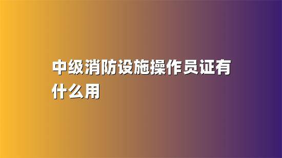 无锡马山区新吴区宜兴四级消防设施操作员证有什么用？