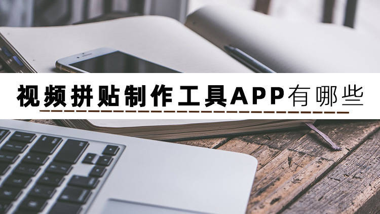 ​ 视频拼贴造做东西APP有哪些？看完你就晓得了