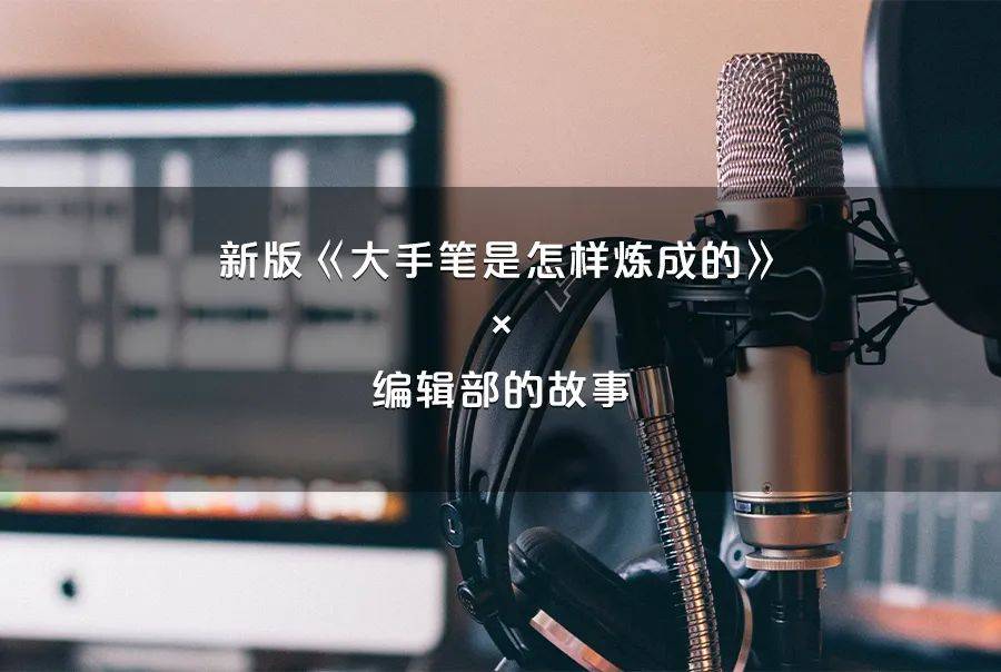 新版「大手笔」× 编辑部的故事 | 干货满满,开挂升级_写作_内容_公文